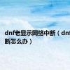 dnf老显示网络中断（dnf网络中断怎么办）