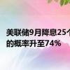 美联储9月降息25个基点的概率升至74%