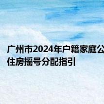 广州市2024年户籍家庭公共租赁住房摇号分配指引