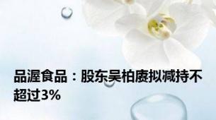 品渥食品：股东吴柏赓拟减持不超过3%