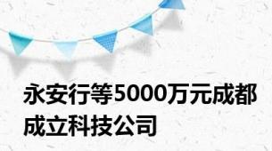 永安行等5000万元成都成立科技公司