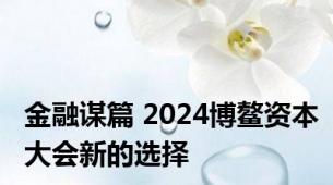 金融谋篇 2024博鳌资本大会新的选择