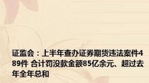 证监会：上半年查办证券期货违法案件489件 合计罚没款金额85亿余元、超过去年全年总和