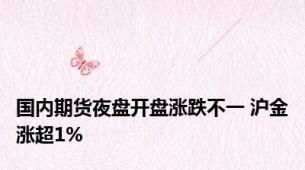 国内期货夜盘开盘涨跌不一 沪金涨超1%