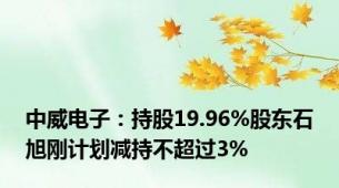 中威电子：持股19.96%股东石旭刚计划减持不超过3%