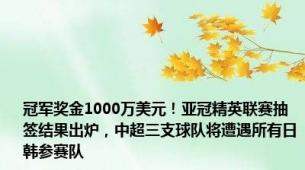 冠军奖金1000万美元！亚冠精英联赛抽签结果出炉，中超三支球队将遭遇所有日韩参赛队