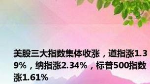 美股三大指数集体收涨，道指涨1.39%，纳指涨2.34%，标普500指数涨1.61%