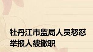 牡丹江市监局人员怒怼举报人被撤职