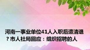 河南一事业单位41人入职后遭清退？市人社局回应：组织招聘的人