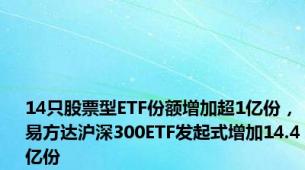 14只股票型ETF份额增加超1亿份，易方达沪深300ETF发起式增加14.4亿份