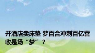 开酒店卖床垫 梦百合冲刺百亿营收是场“梦”？