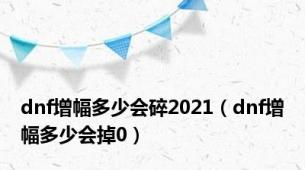 dnf增幅多少会碎2021（dnf增幅多少会掉0）