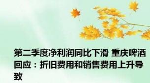 第二季度净利润同比下滑 重庆啤酒回应：折旧费用和销售费用上升导致