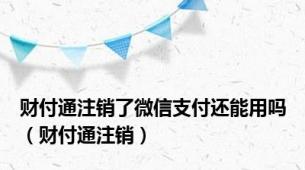 财付通注销了微信支付还能用吗（财付通注销）