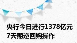 央行今日进行1378亿元7天期逆回购操作