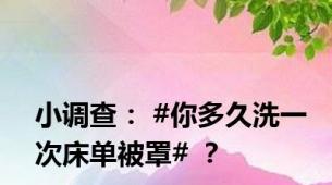 小调查： #你多久洗一次床单被罩# ？