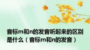 音标m和n的发音听起来的区别是什么（音标m和n的发音）