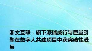 浙文互联：旗下派瑞威行与巨量引擎在数字人共建项目中获突破性进展