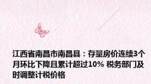 江西省南昌市南昌县：存量房价连续3个月环比下降且累计超过10% 税务部门及时调整计税价格