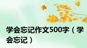 学会忘记作文500字（学会忘记）