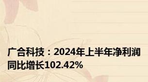 广合科技：2024年上半年净利润同比增长102.42%