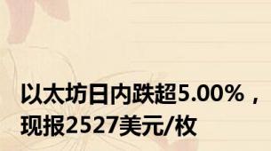 以太坊日内跌超5.00%，现报2527美元/枚