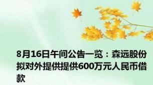 8月16日午间公告一览：森远股份拟对外提供提供600万元人民币借款