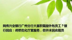 网传兴业银行广州分行大面积裁撤外包员工？银行回应：调整优化厅堂服务，但并未因此裁员