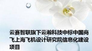 云赛智联旗下云瀚科技中标中国商飞上海飞机设计研究院信息化建设项目