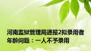 河南监狱管理局通报2拟录用者年龄问题：一人不予录用