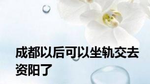 成都以后可以坐轨交去资阳了