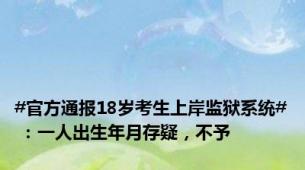 #官方通报18岁考生上岸监狱系统# ：一人出生年月存疑，不予