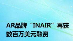 AR品牌“INAIR”再获数百万美元融资