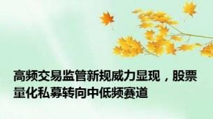 高频交易监管新规威力显现，股票量化私募转向中低频赛道