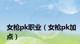 女枪pk职业（女枪pk加点）