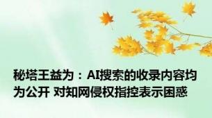 秘塔王益为：AI搜索的收录内容均为公开 对知网侵权指控表示困惑