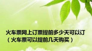 火车票网上订票提前多少天可以订（火车票可以提前几天购买）