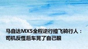 马自达MX5全程逆行撞飞骑行人：司机反怪后车晃了自己眼