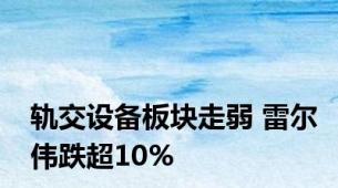 轨交设备板块走弱 雷尔伟跌超10%