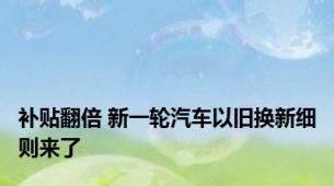 补贴翻倍 新一轮汽车以旧换新细则来了