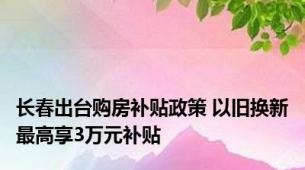 长春出台购房补贴政策 以旧换新最高享3万元补贴