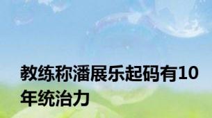 教练称潘展乐起码有10年统治力