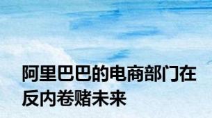 阿里巴巴的电商部门在反内卷赌未来