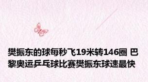 樊振东的球每秒飞19米转146圈 巴黎奥运乒乓球比赛樊振东球速最快