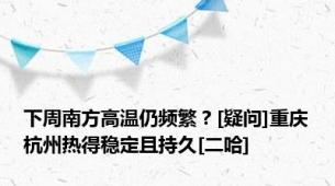 下周南方高温仍频繁？[疑问]重庆杭州热得稳定且持久[二哈]