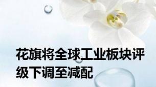 花旗将全球工业板块评级下调至减配