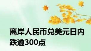 离岸人民币兑美元日内跌逾300点