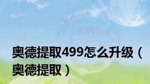 奥德提取499怎么升级（奥德提取）