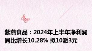 紫燕食品：2024年上半年净利润同比增长10.28% 拟10派3元