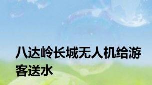 八达岭长城无人机给游客送水